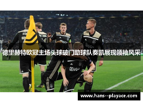 德里赫特欧冠主场头球破门助球队奏凯展现领袖风采